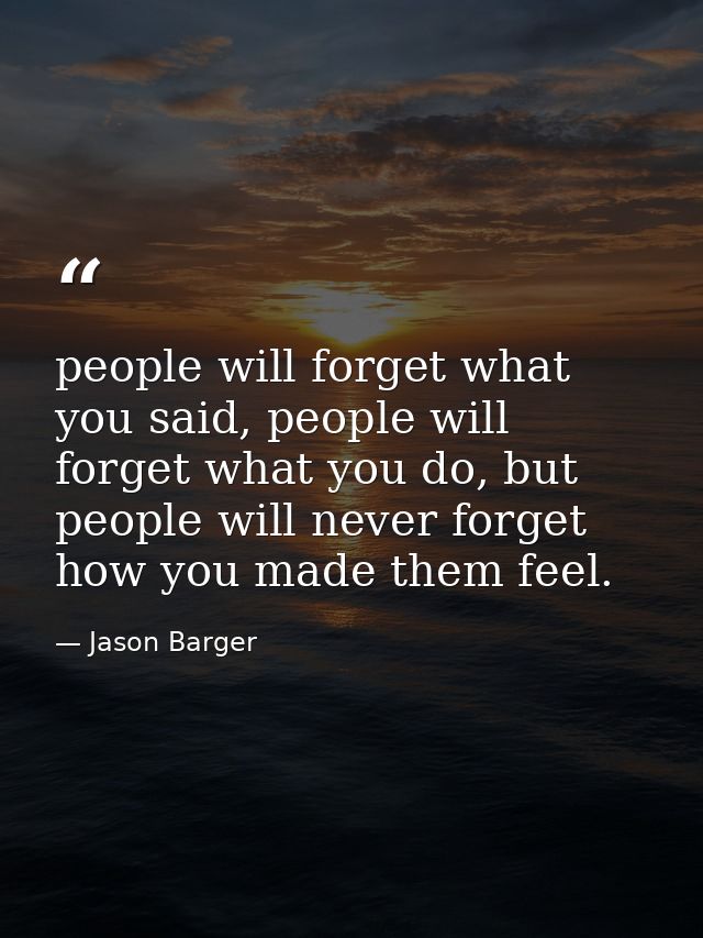 people will forget what you said, people will forget what you do, but people will never forget how you made them feel. — Jason Barger