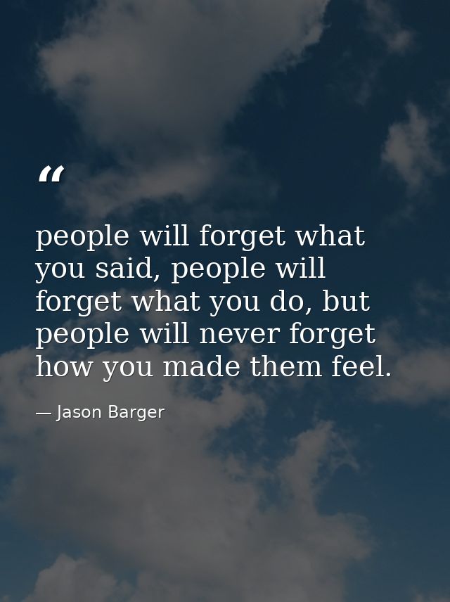 people will forget what you said, people will forget what you do, but people will never forget how you made them feel. — Jason Barger
