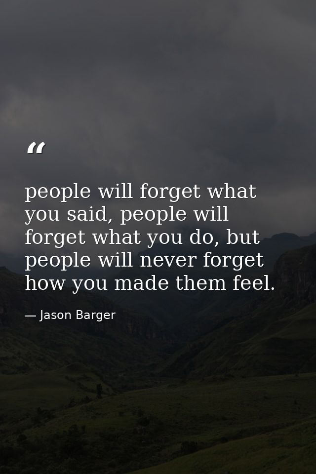 people will forget what you said, people will forget what you do, but people will never forget how you made them feel. — Jason Barger