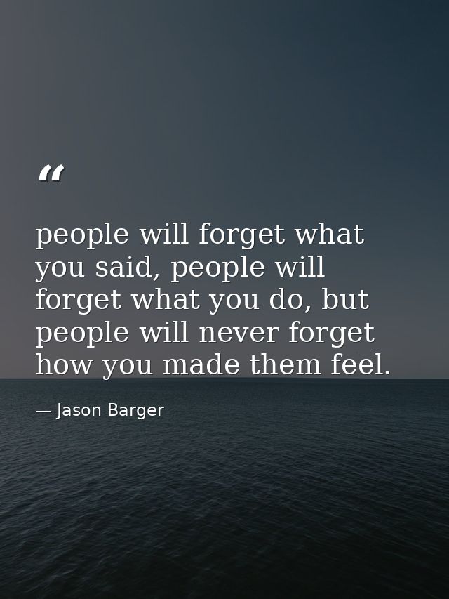 people will forget what you said, people will forget what you do, but people will never forget how you made them feel. — Jason Barger