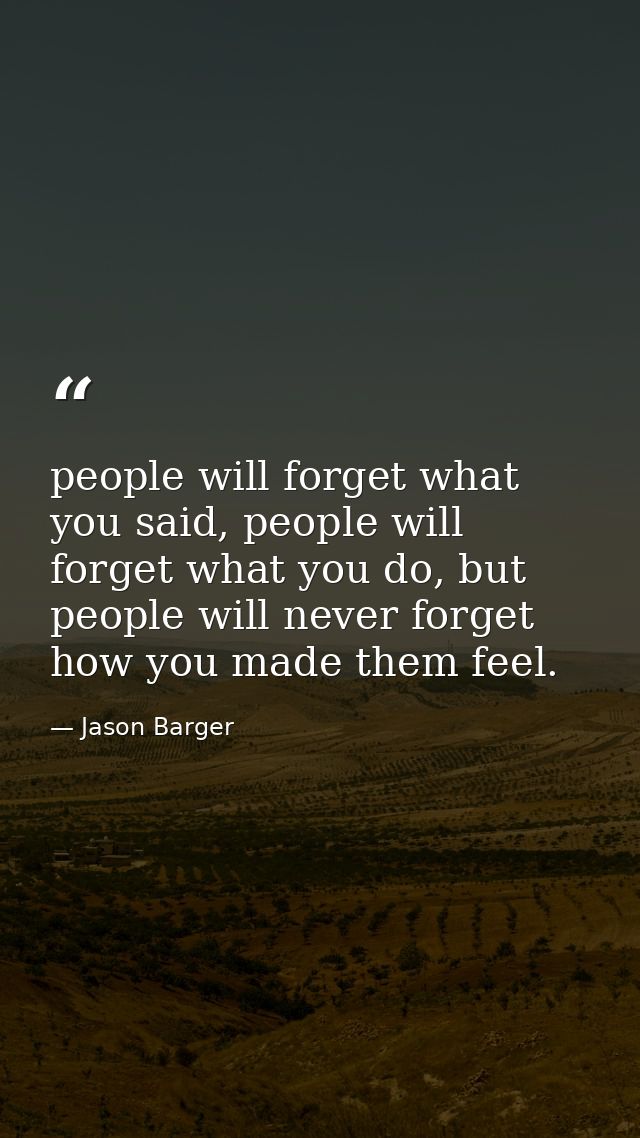 people will forget what you said, people will forget what you do, but people will never forget how you made them feel. — Jason Barger