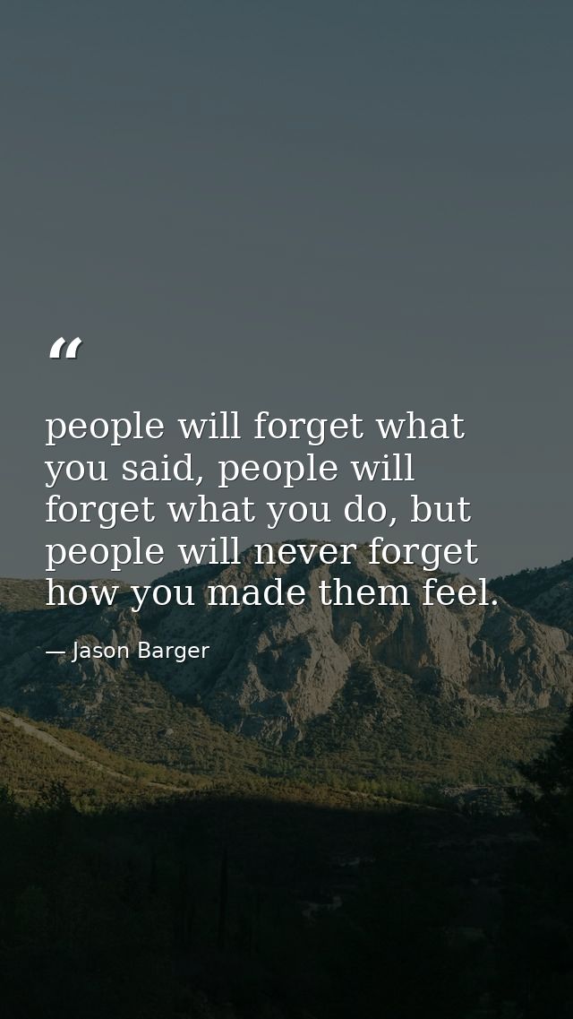people will forget what you said, people will forget what you do, but people will never forget how you made them feel. — Jason Barger