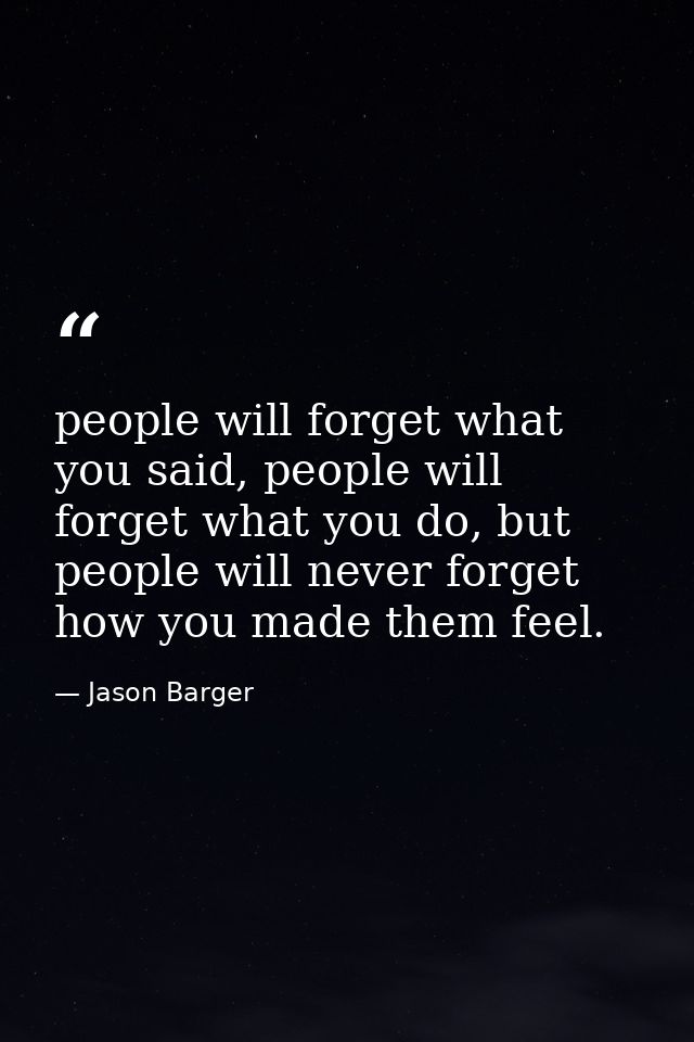 people will forget what you said, people will forget what you do, but people will never forget how you made them feel. — Jason Barger