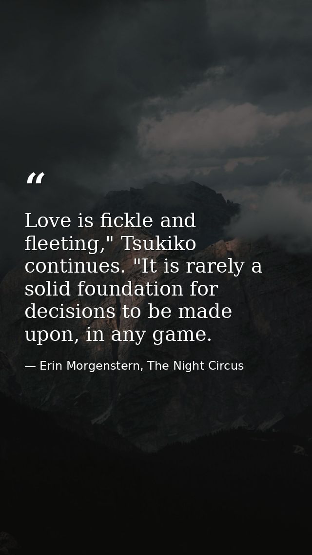 Love is fickle and fleeting," Tsukiko continues. "It is rarely a solid foundation for decisions to be made upon, in any  — Erin Morgenstern, The Night Circus