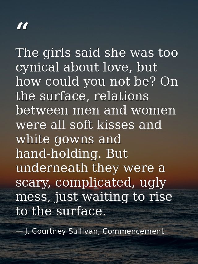 The girls said she was too cynical about love, but how could you not be? On the surface, relations between men and women — J. Courtney Sullivan, Commencement