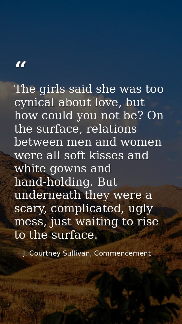 The girls said she was too cynical about love, but how could you not be? On the surface, relations between men and women — J. Courtney Sullivan, Commencement