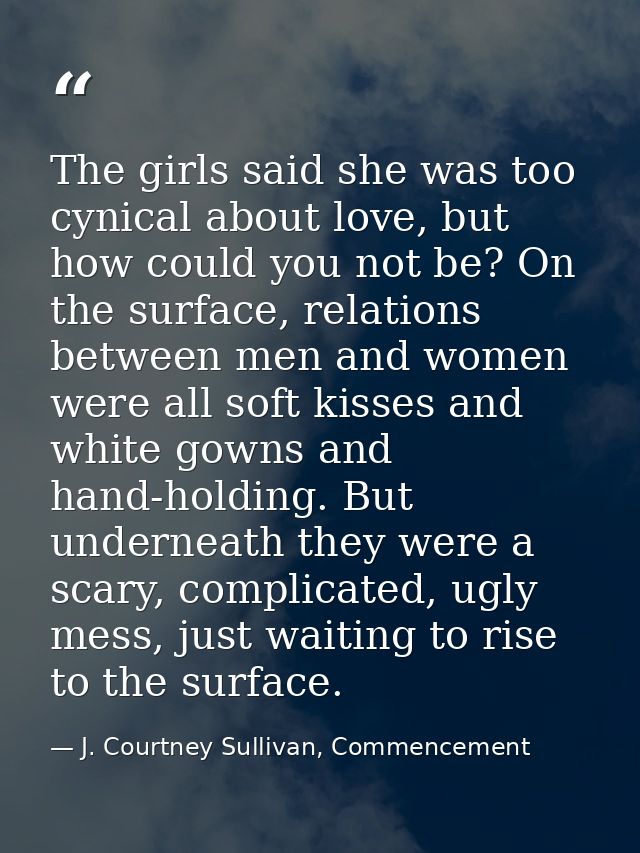 The girls said she was too cynical about love, but how could you not be? On the surface, relations between men and women — J. Courtney Sullivan, Commencement