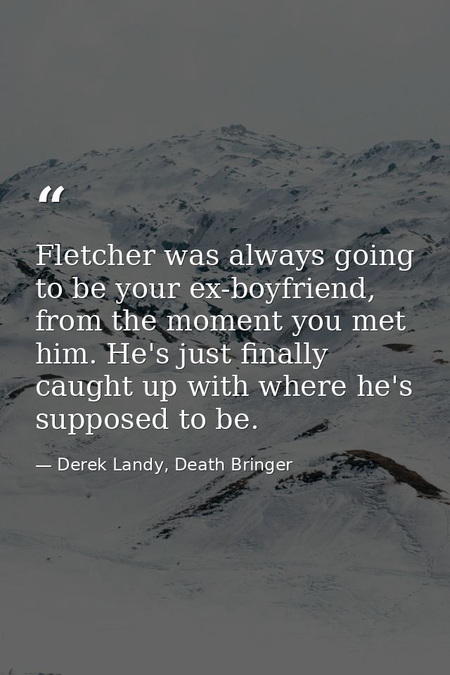 Fletcher was always going to be your ex-boyfriend, from the moment you met him. He's just finally caught up with where h — Derek Landy, Death Bringer