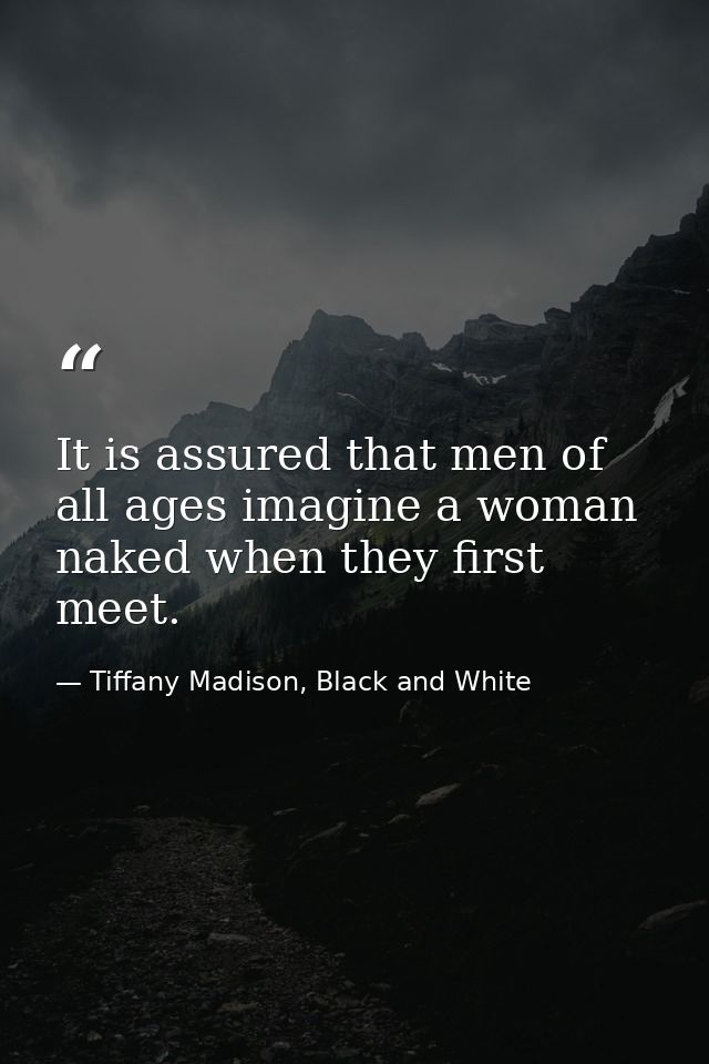 It is assured that men of all ages imagine a woman naked when they first meet. — Tiffany Madison, Black and White