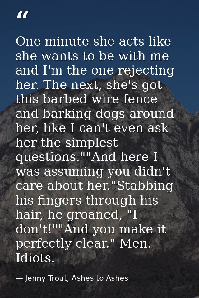 One minute she acts like she wants to be with me and I'm the one rejecting her. The next, she's got this barbed wire fen — Jenny Trout, Ashes to Ashes