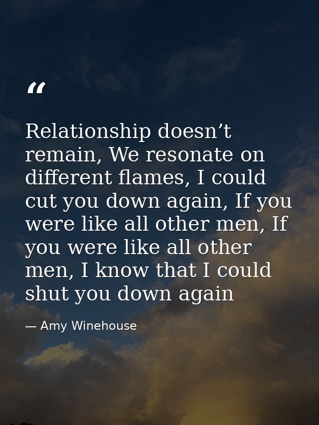 Relationship doesn’t remain, We resonate on different flames, I could cut you down again, If you were like all other men — Amy Winehouse