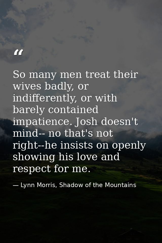 So many men treat their wives badly, or indifferently, or with barely contained impatience. Josh doesn't mind-- no that' — Lynn Morris, Shadow of the Mountains