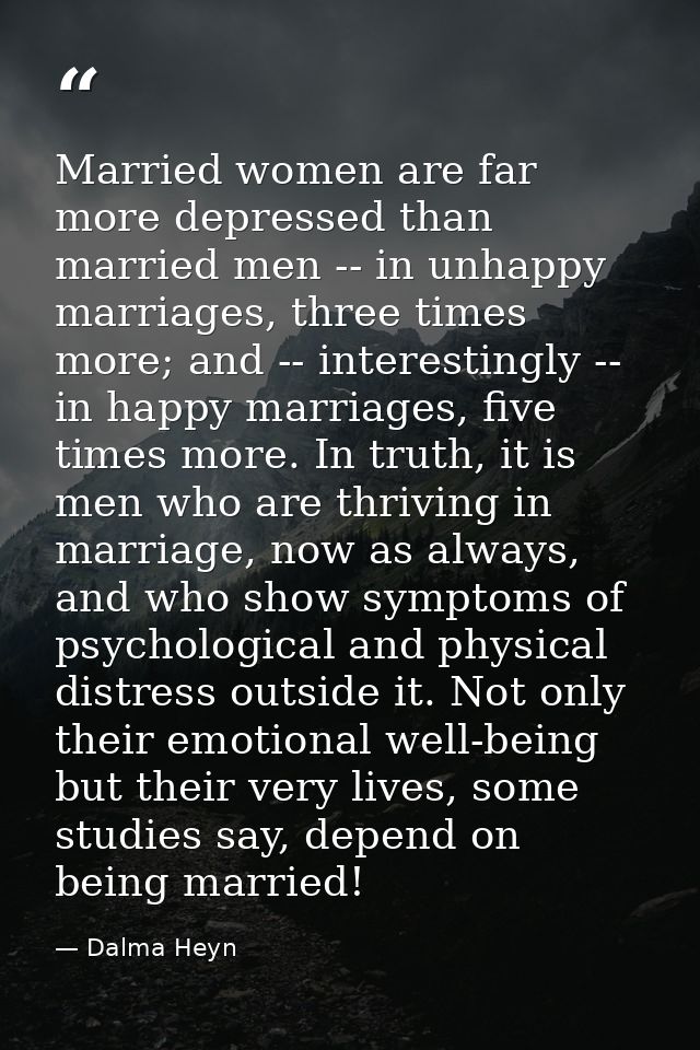 Married women are far more depressed than married men -- in unhappy marriages, three times more; and -- interestingly -- — Dalma Heyn
