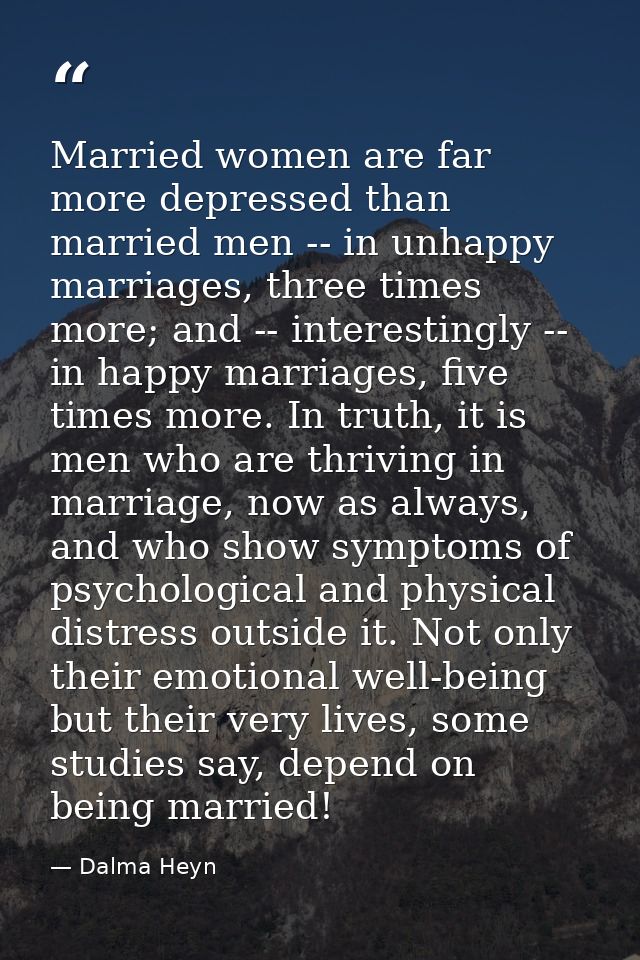 Married women are far more depressed than married men -- in unhappy marriages, three times more; and -- interestingly -- — Dalma Heyn