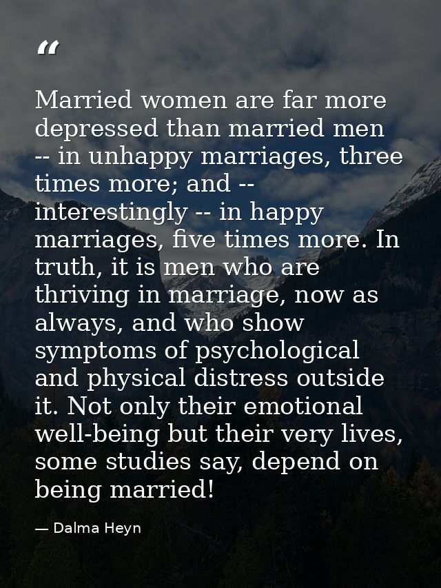Married women are far more depressed than married men -- in unhappy marriages, three times more; and -- interestingly -- — Dalma Heyn