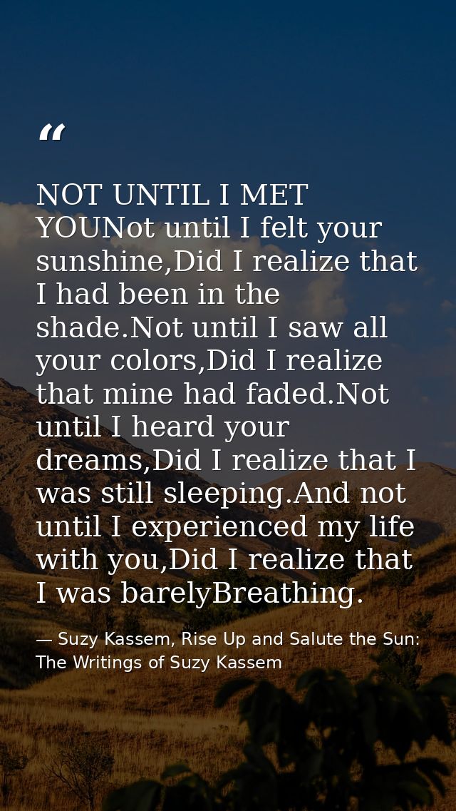 NOT UNTIL I MET YOUNot until I felt your sunshine,Did I realize that I had been in the shade.Not until I saw all your co — Suzy Kassem, Rise Up and Salute the Sun: The Writings of Suzy Kassem