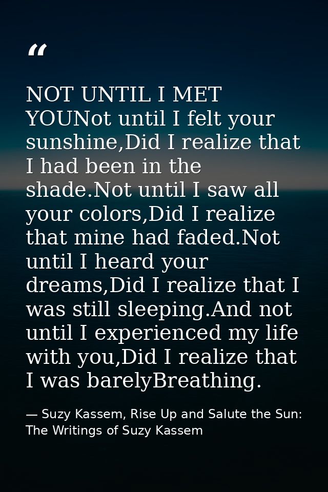 NOT UNTIL I MET YOUNot until I felt your sunshine,Did I realize that I had been in the shade.Not until I saw all your co — Suzy Kassem, Rise Up and Salute the Sun: The Writings of Suzy Kassem