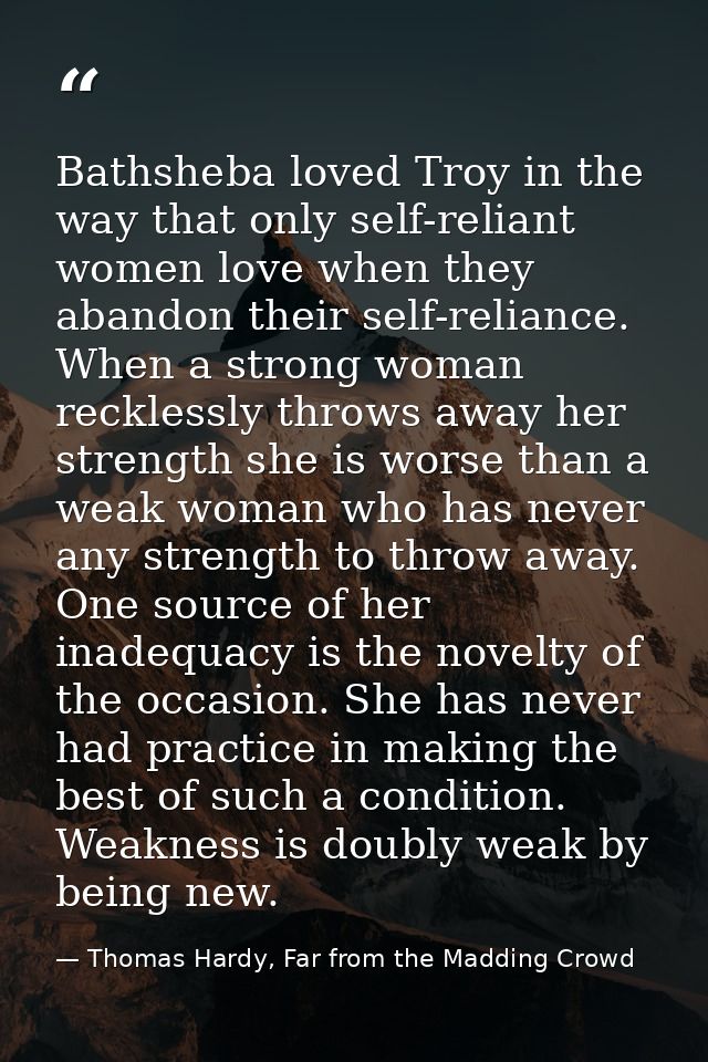 Bathsheba loved Troy in the way that only self-reliant women love when they abandon their self-reliance. When a strong w — Thomas Hardy, Far from the Madding Crowd