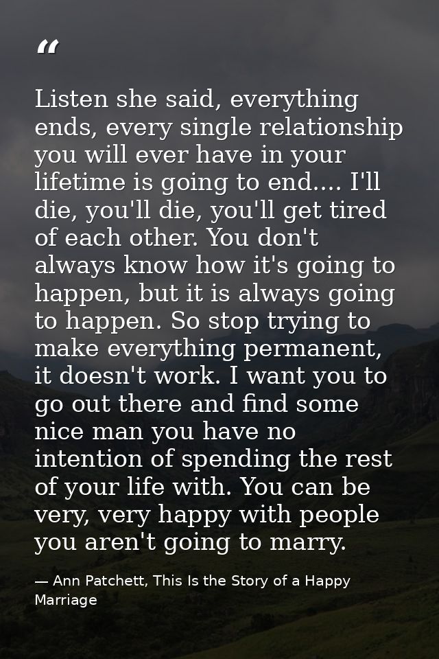 Listen she said, everything ends, every single relationship you will ever have in your lifetime is going to end.... I'll — Ann Patchett, This Is the Story of a Happy Marriage