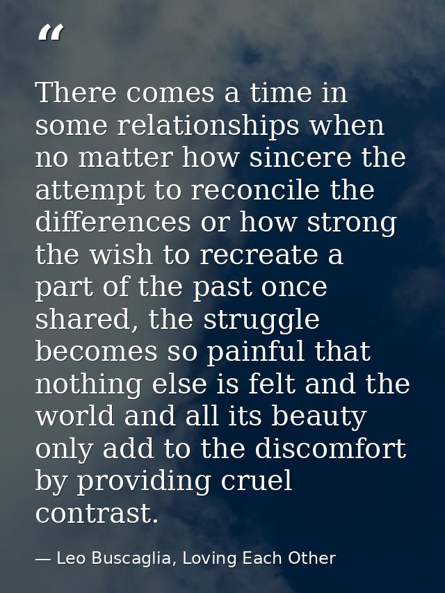 There comes a time in some relationships when no matter how sincere the attempt to reconcile the differences or how stro — Leo Buscaglia, Loving Each Other