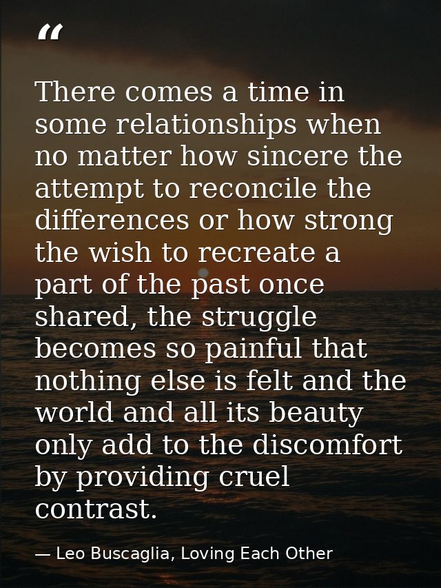 There comes a time in some relationships when no matter how sincere the attempt to reconcile the differences or how stro — Leo Buscaglia, Loving Each Other