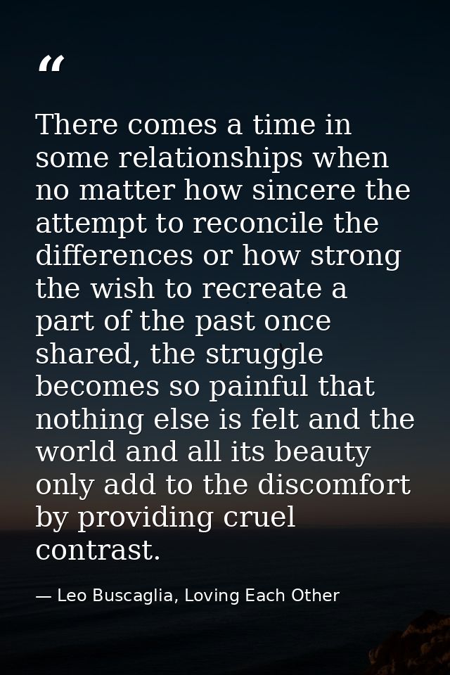There comes a time in some relationships when no matter how sincere the attempt to reconcile the differences or how stro — Leo Buscaglia, Loving Each Other