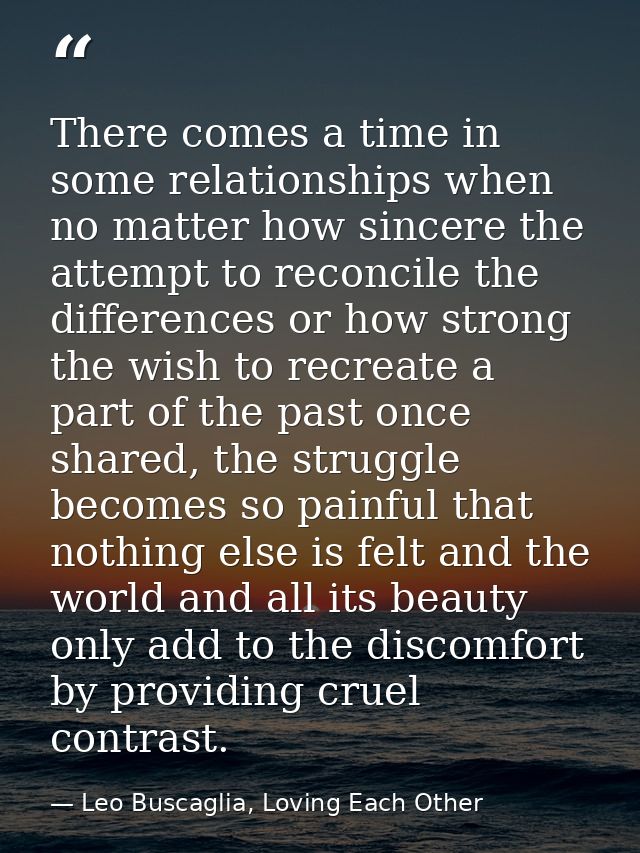 There comes a time in some relationships when no matter how sincere the attempt to reconcile the differences or how stro — Leo Buscaglia, Loving Each Other