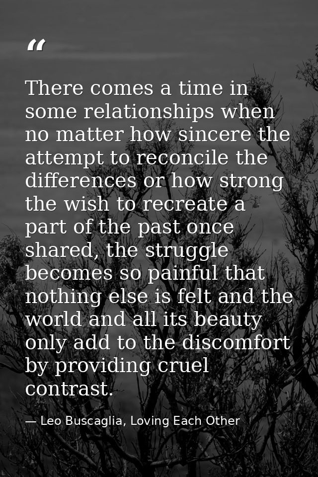 There comes a time in some relationships when no matter how sincere the attempt to reconcile the differences or how stro — Leo Buscaglia, Loving Each Other
