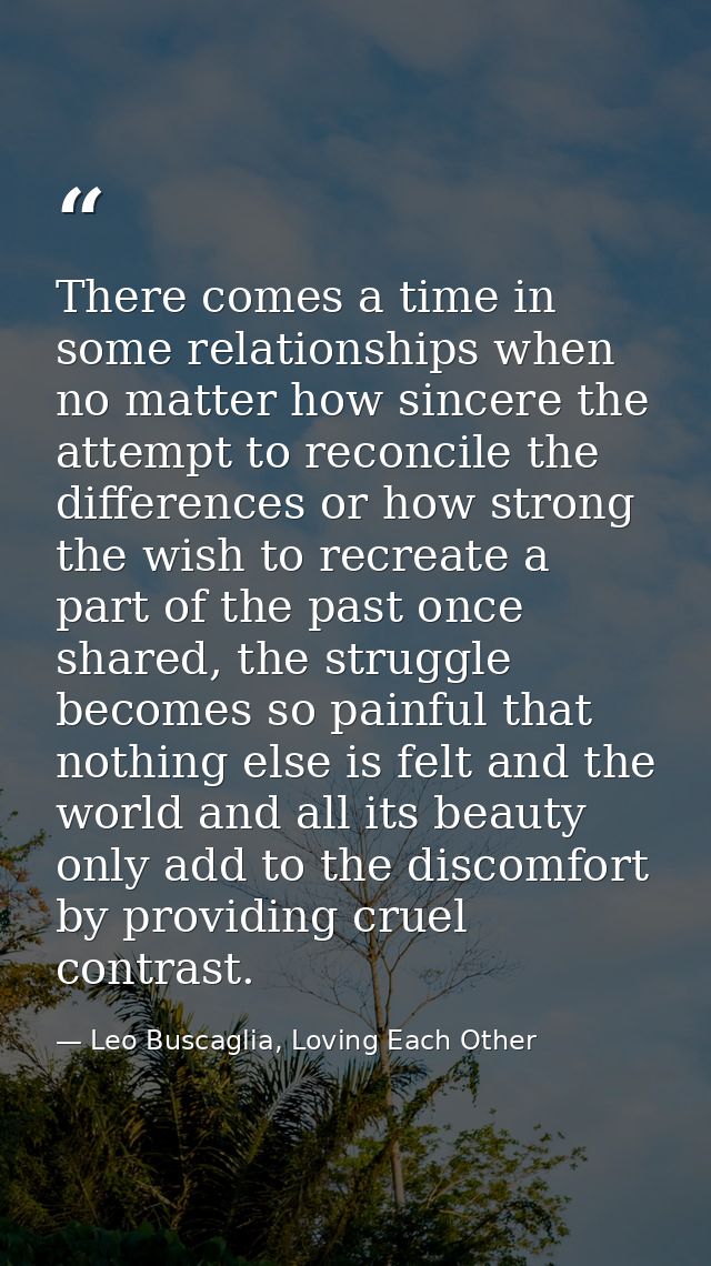 There comes a time in some relationships when no matter how sincere the attempt to reconcile the differences or how stro — Leo Buscaglia, Loving Each Other