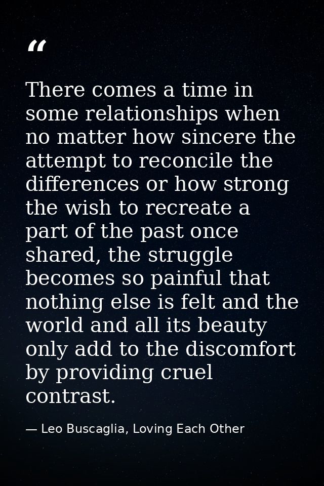 There comes a time in some relationships when no matter how sincere the attempt to reconcile the differences or how stro — Leo Buscaglia, Loving Each Other