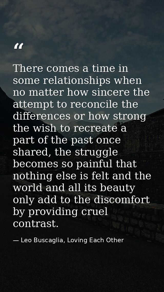There comes a time in some relationships when no matter how sincere the attempt to reconcile the differences or how stro — Leo Buscaglia, Loving Each Other