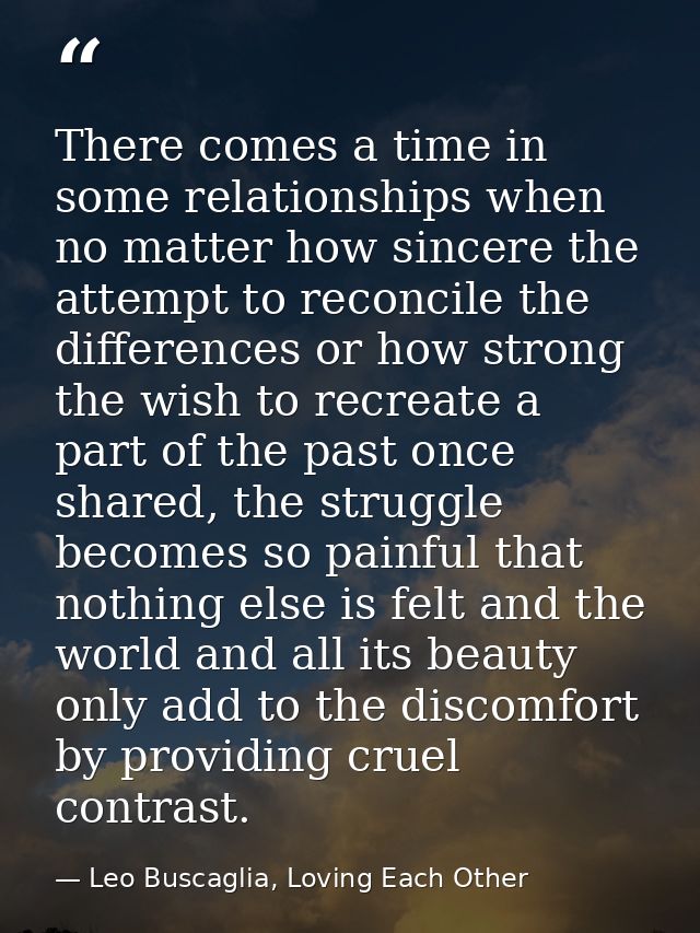 There comes a time in some relationships when no matter how sincere the attempt to reconcile the differences or how stro — Leo Buscaglia, Loving Each Other