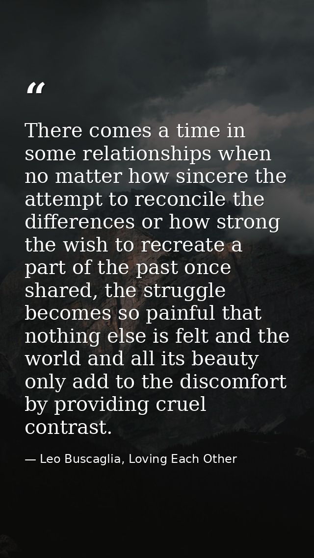 There comes a time in some relationships when no matter how sincere the attempt to reconcile the differences or how stro — Leo Buscaglia, Loving Each Other