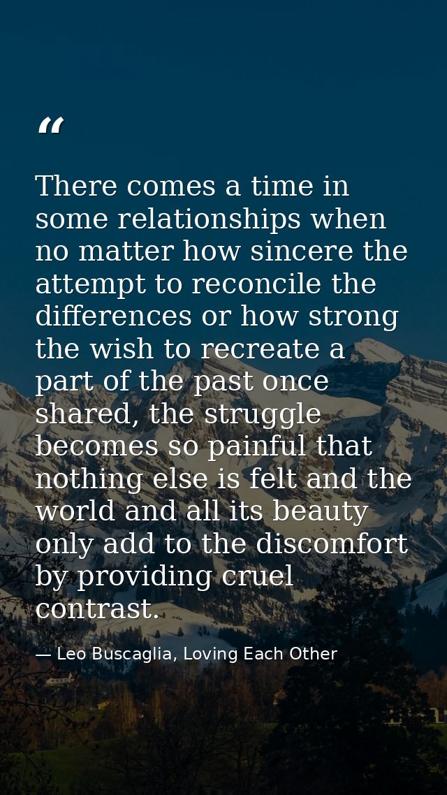 There comes a time in some relationships when no matter how sincere the attempt to reconcile the differences or how stro — Leo Buscaglia, Loving Each Other
