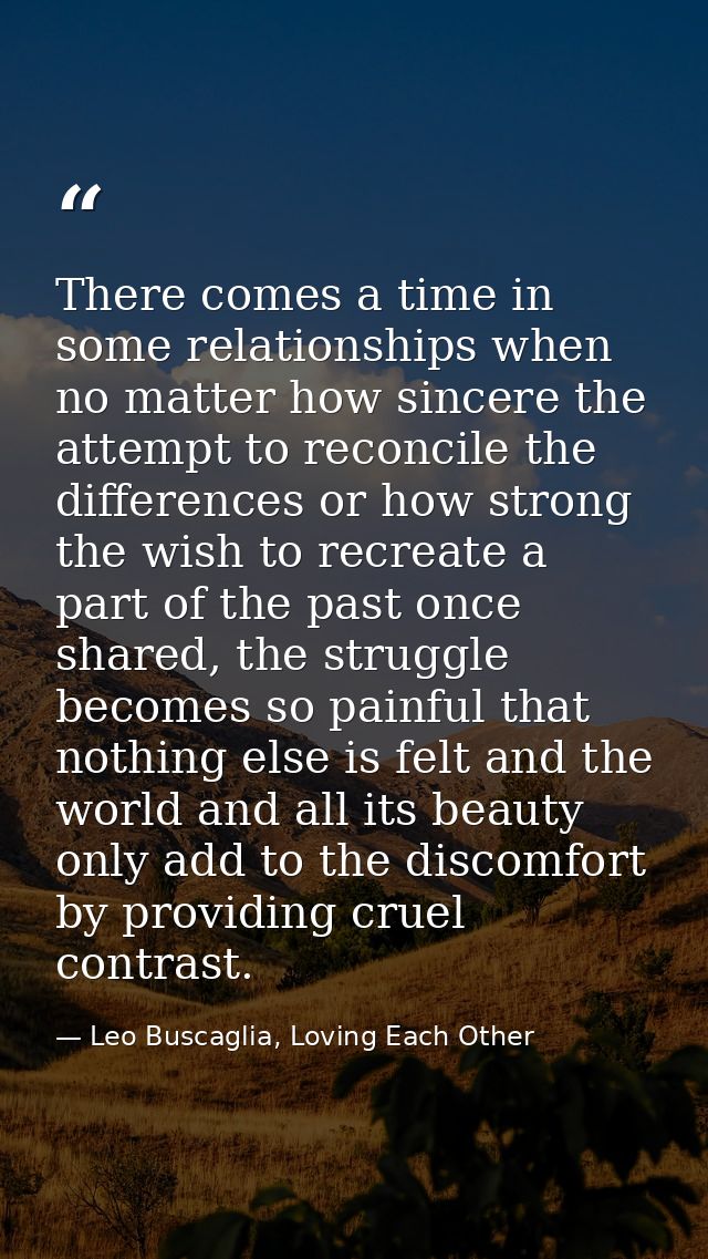 There comes a time in some relationships when no matter how sincere the attempt to reconcile the differences or how stro — Leo Buscaglia, Loving Each Other