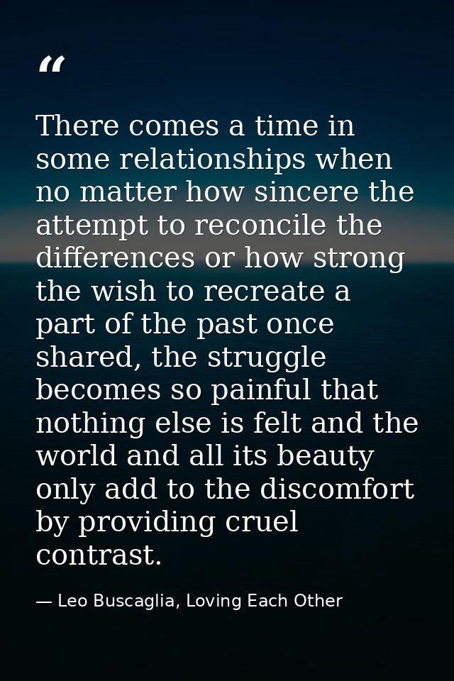 There comes a time in some relationships when no matter how sincere the attempt to reconcile the differences or how stro — Leo Buscaglia, Loving Each Other