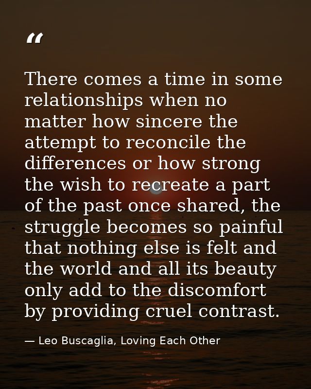 There comes a time in some relationships when no matter how sincere the attempt to reconcile the differences or how stro — Leo Buscaglia, Loving Each Other