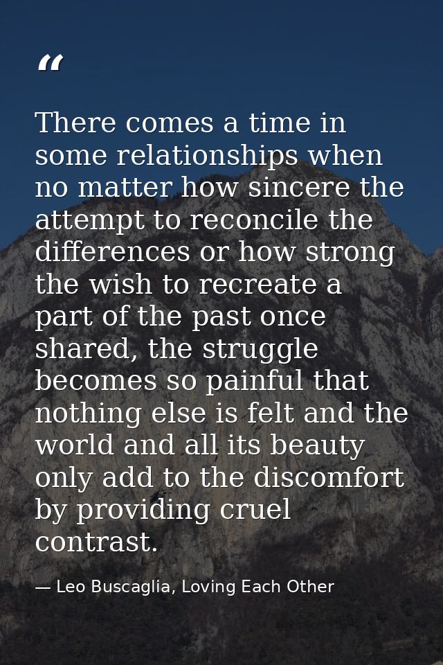 There comes a time in some relationships when no matter how sincere the attempt to reconcile the differences or how stro — Leo Buscaglia, Loving Each Other