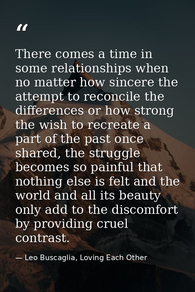 There comes a time in some relationships when no matter how sincere the attempt to reconcile the differences or how stro — Leo Buscaglia, Loving Each Other