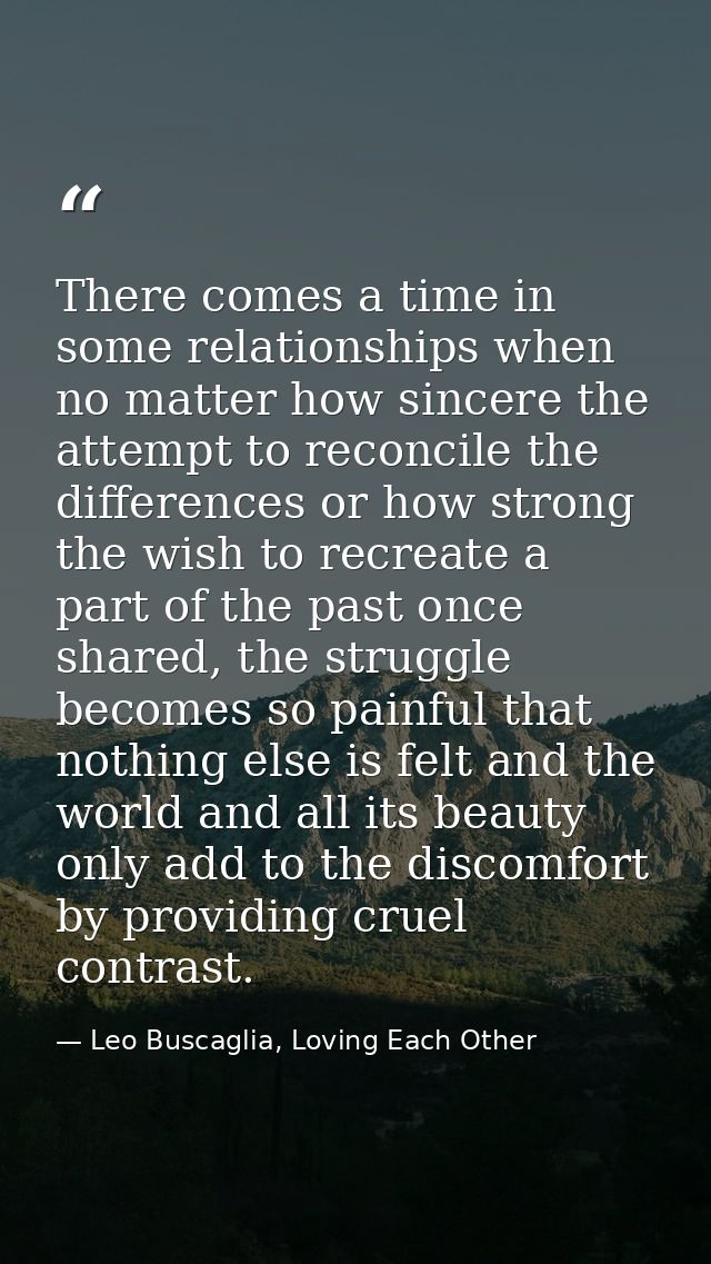 There comes a time in some relationships when no matter how sincere the attempt to reconcile the differences or how stro — Leo Buscaglia, Loving Each Other