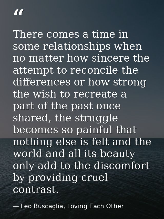 There comes a time in some relationships when no matter how sincere the attempt to reconcile the differences or how stro — Leo Buscaglia, Loving Each Other