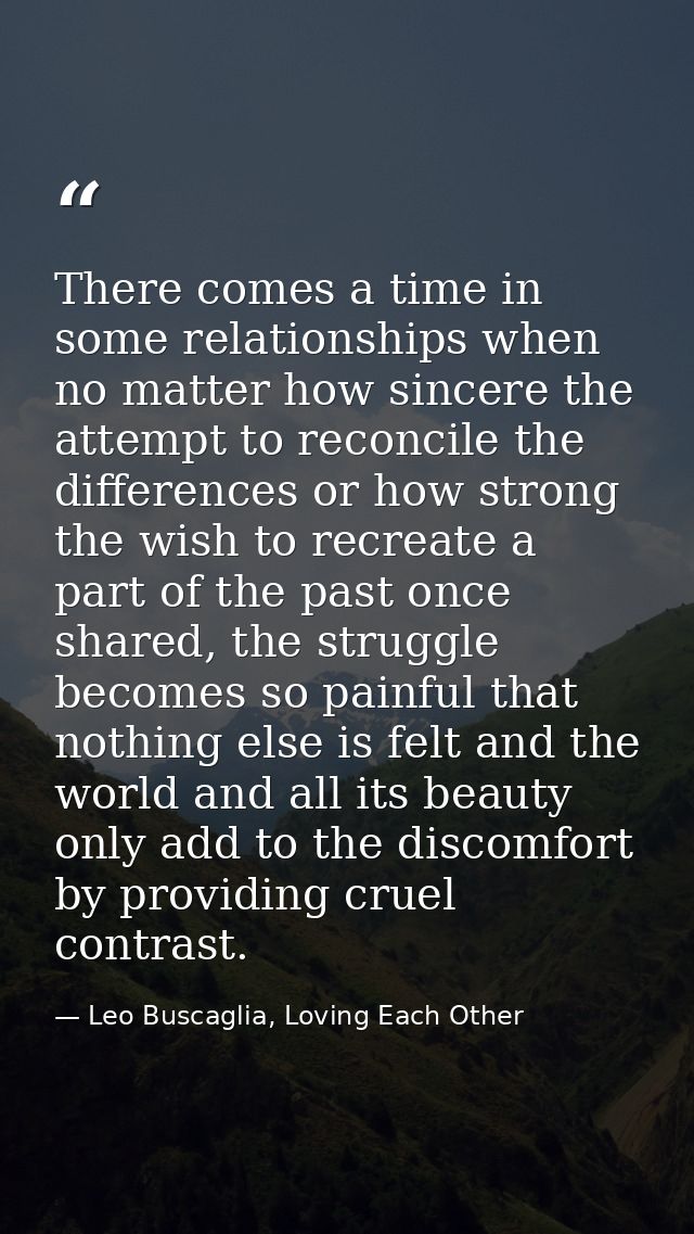 There comes a time in some relationships when no matter how sincere the attempt to reconcile the differences or how stro — Leo Buscaglia, Loving Each Other