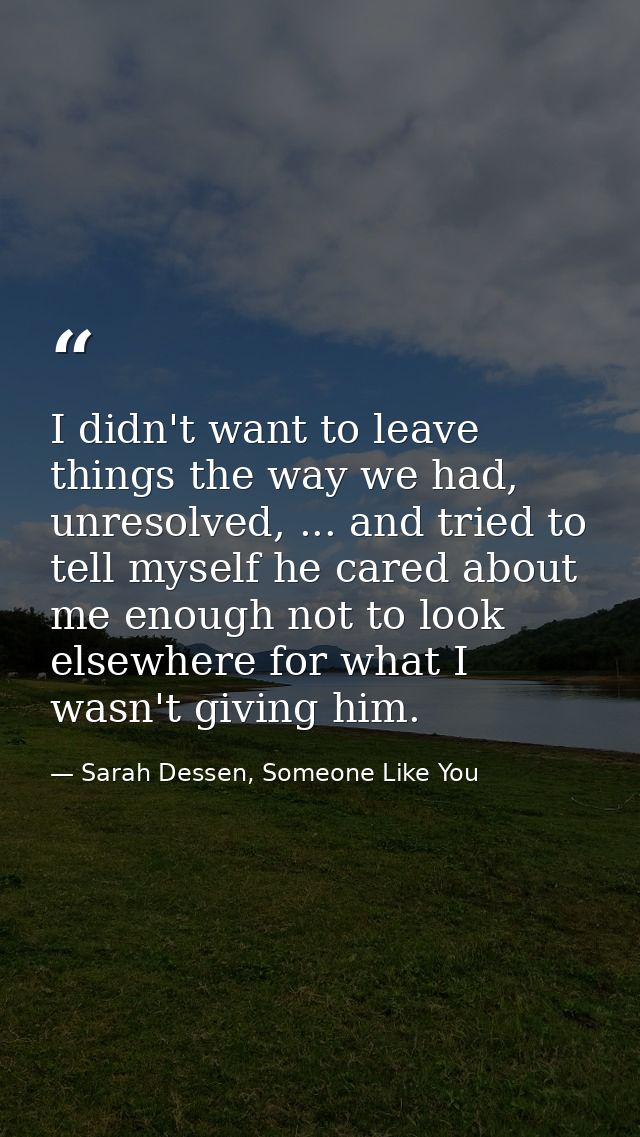 I didn't want to leave things the way we had, unresolved, ... and tried to tell myself he cared about me enough not to l — Sarah Dessen, Someone Like You