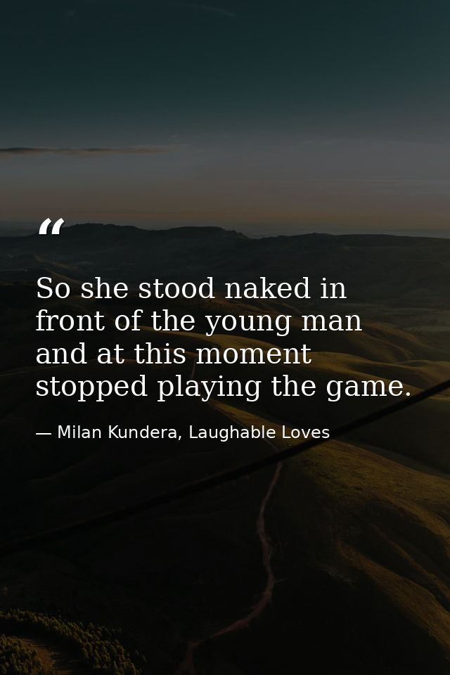 So she stood naked in front of the young man and at this moment stopped playing the game. — Milan Kundera, Laughable Loves