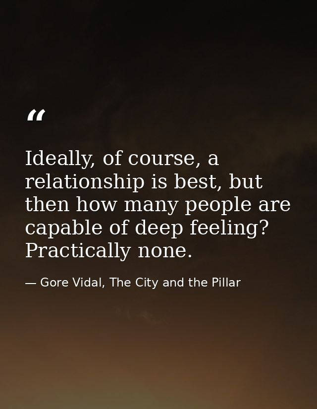 Ideally, of course, a relationship is best, but then how many people are capable of deep feeling? Practically none. — Gore Vidal, The City and the Pillar