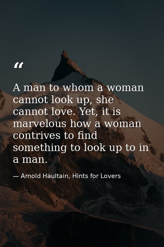 A man to whom a woman cannot look up, she cannot love. Yet, it is marvelous how a woman contrives to find something to l — Arnold Haultain, Hints for Lovers