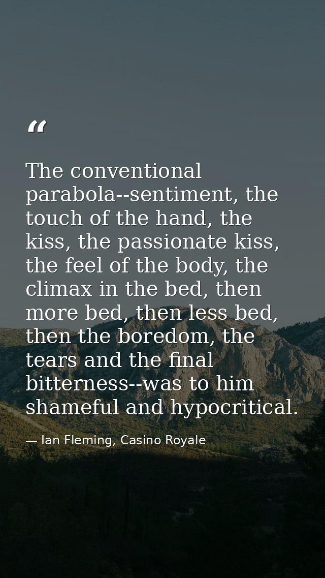The conventional parabola--sentiment, the touch of the hand, the kiss, the passionate kiss, the feel of the body, the cl — Ian Fleming, Casino Royale