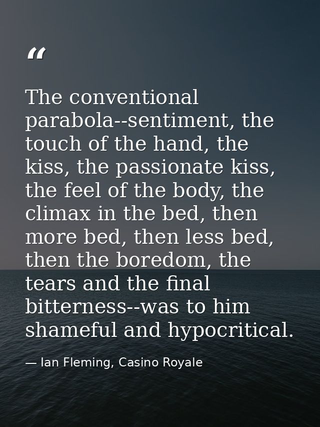 The conventional parabola--sentiment, the touch of the hand, the kiss, the passionate kiss, the feel of the body, the cl — Ian Fleming, Casino Royale