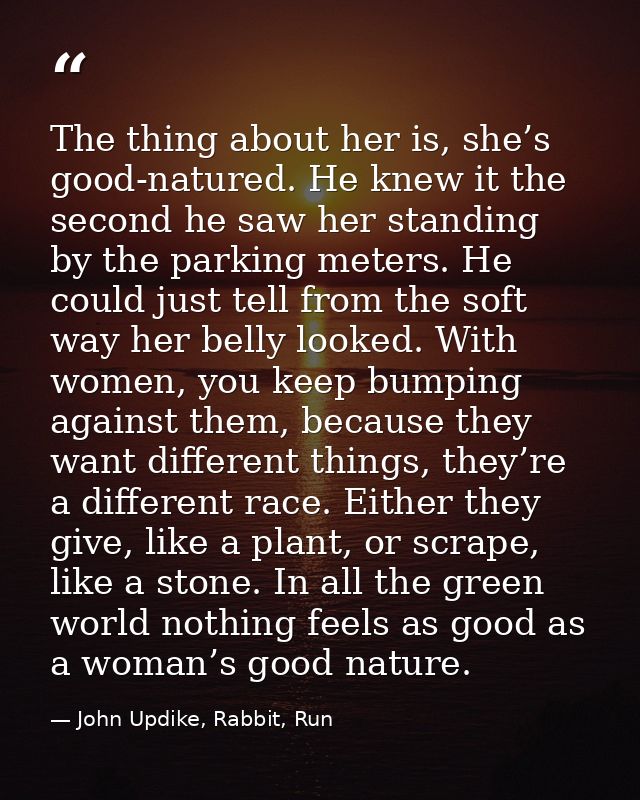 The thing about her is, she’s good-natured. He knew it the second he saw her standing by the parking meters. He could ju — John Updike, Rabbit, Run