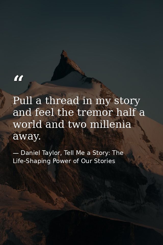 Pull a thread in my story and feel the tremor half a world and two millenia away. — Daniel Taylor, Tell Me a Story: The Life-Shaping Power of Our Stories